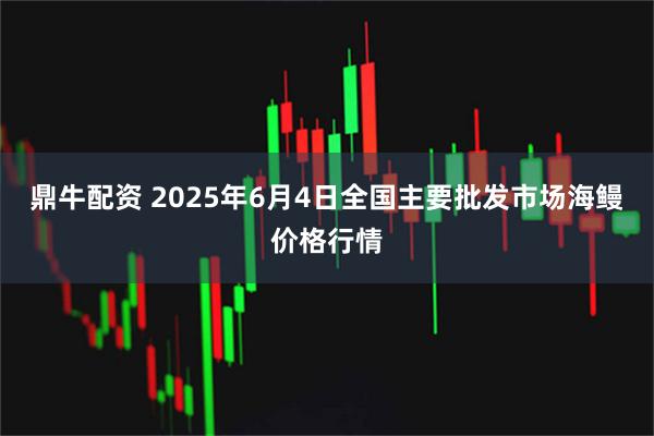 鼎牛配资 2025年6月4日全国主要批发市场海鳗价格行情
