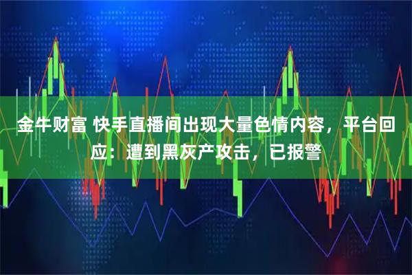 金牛财富 快手直播间出现大量色情内容，平台回应：遭到黑灰产攻击，已报警