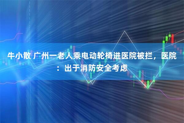 牛小散 广州一老人乘电动轮椅进医院被拦，医院：出于消防安全考虑