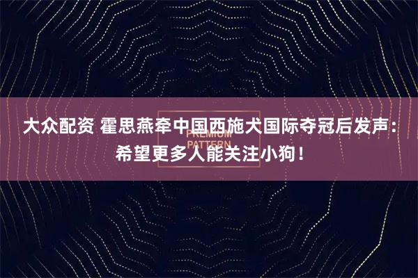 大众配资 霍思燕牵中国西施犬国际夺冠后发声：希望更多人能关注小狗！