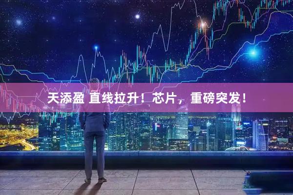天添盈 直线拉升！芯片，重磅突发！