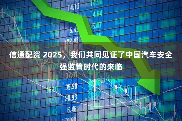信通配资 2025，我们共同见证了中国汽车安全强监管时代的来临