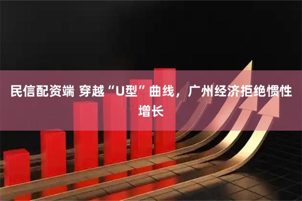 民信配资端 穿越“U型”曲线，广州经济拒绝惯性增长