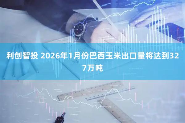 利创智投 2026年1月份巴西玉米出口量将达到327万吨