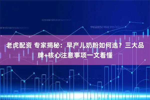 老虎配资 专家揭秘：早产儿奶粉如何选？三大品牌+核心注意事项一文看懂