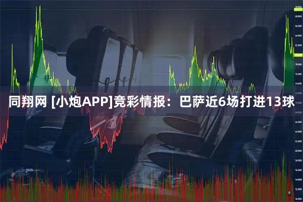 同翔网 [小炮APP]竞彩情报：巴萨近6场打进13球