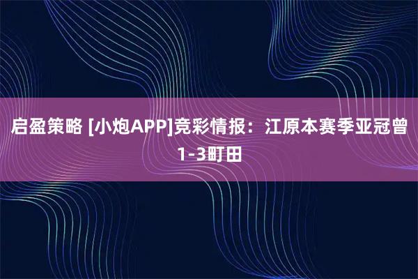 启盈策略 [小炮APP]竞彩情报：江原本赛季亚冠曾1-3町田
