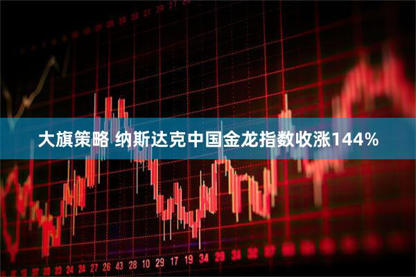 大旗策略 纳斯达克中国金龙指数收涨144%